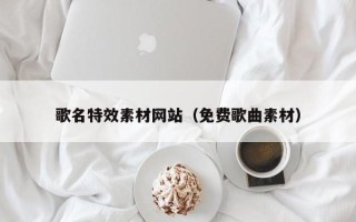 邯郸歌名特效素材网站（免费歌曲素材）